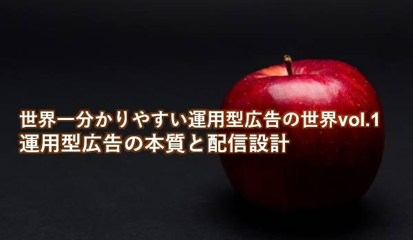 【初級】世界一分かりやすい運用型広告の世界vol.1 運用型広告の本質と配信設計