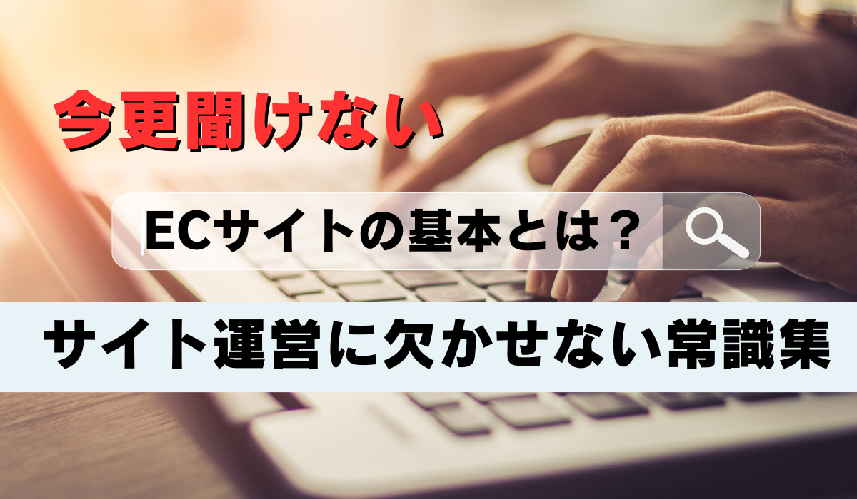 今さら聞けないECサイトの基本とは？サイト運営に欠かせない常識集