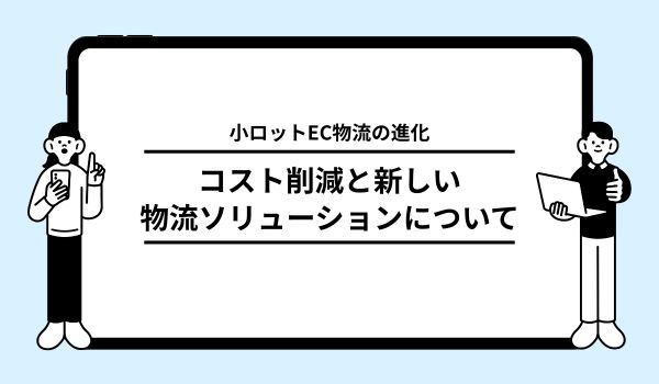 小ロットEC物流の進化と今後の展望:コスト削減と効率化...