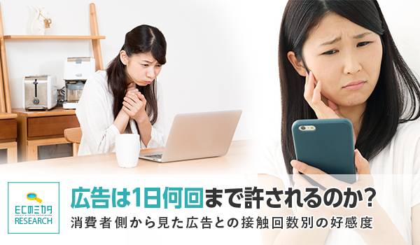 広告は1日何回まで許されるのか？消費者側から見た広告との接触回数別の好感度【ECのミカタリサーチ】