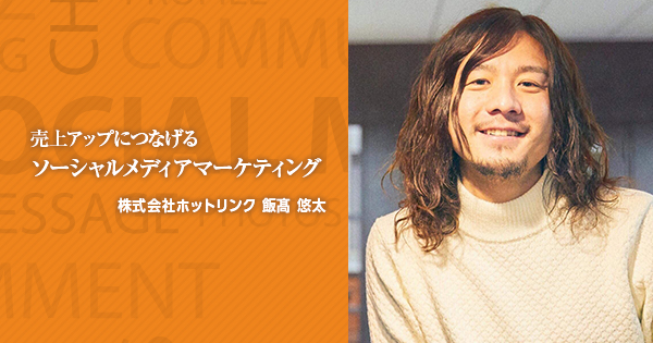 ECサイトの売上アップにつなげるソーシャルメディアマーケティング ー飯髙悠太氏