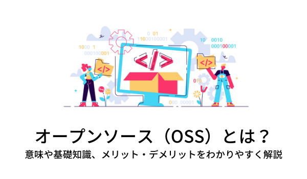 オープンソース（OSS）とは？意味や基礎知識、メリット・デメリットをわかりやすく解説