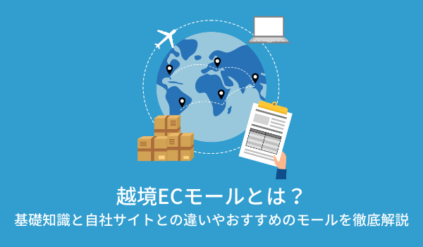 越境ECモールとは？基礎知識と自社サイトとの違いやおすすめのモールを徹底解説