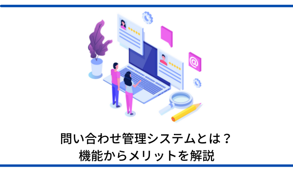 問い合わせ管理システムとは？　機能からメリットを解説