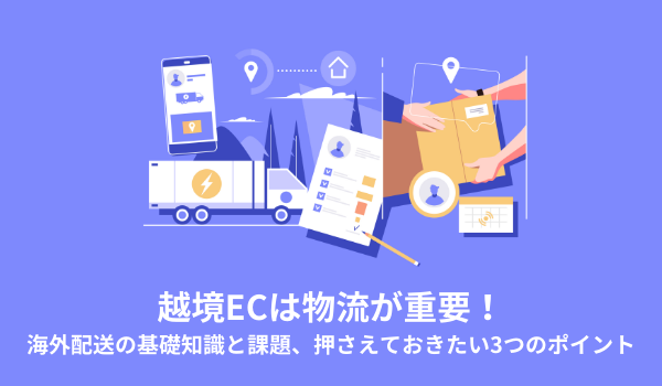 越境ECは物流が重要！海外配送の基礎知識と課題、押さえておきたい3つのポイント
