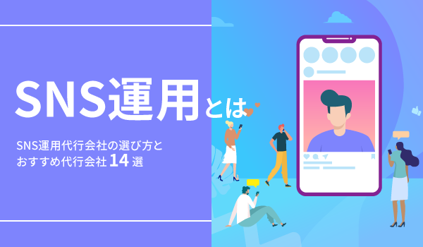 SNS運用とは。SNS運用代行会社の選び方とおすすめ代行会社14選