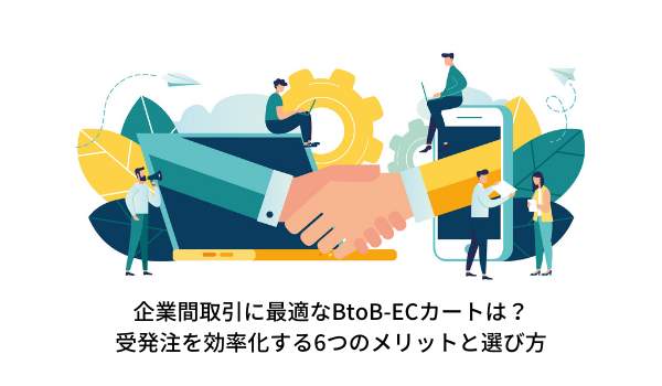 企業間取引に最適なBtoB-ECカートは？受発注を効率化する6つのメリットと選び方