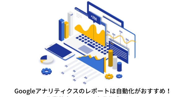 Googleアナリティクスのレポートは自動化がおすすめ！作業効率を上げる自動作成ツール｜ECのミカタ