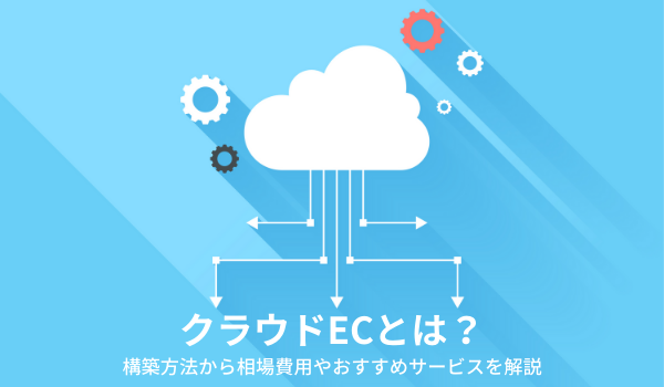 クラウドecとは 構築方法から相場費用やおすすめサービスを解説 Ecのミカタ