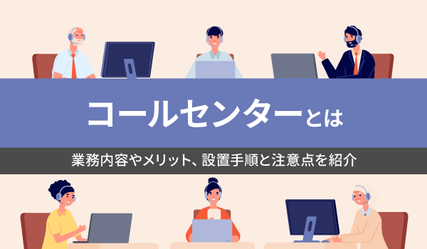 コールセンターとは。業務内容やメリット、設置手順と注意点を紹介