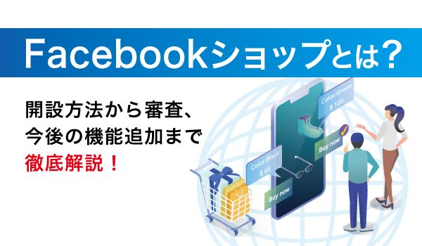 Facebookショップとは？開設方法から審査、今後の機能追加まで徹底解説！