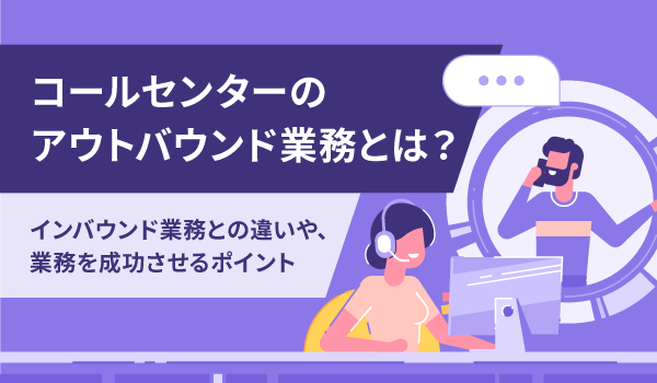 コールセンターのアウトバウンド業務とは？インバウンド業務との違いや、業務を成功させるポイント