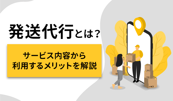 発送代行とは？ サービス内容から利用するメリットを解説