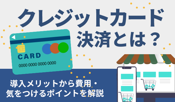 クレジットカード決済とは？ 導入メリットから費用・気をつけるポイントを解説