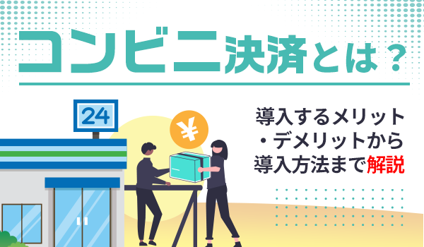コンビニ決済とは？ 導入するメリット・デメリットから導入方法まで解説