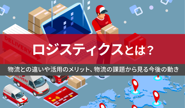 ロジスティクスとは？物流との違いや活用のメリット、物流の課題から見る今後の動き