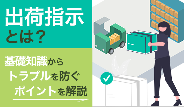 出荷指示とは？ 基礎知識からトラブルを防ぐポイントを解説