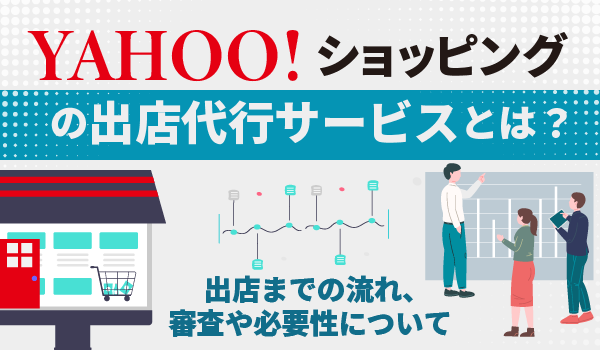 Yahoo!ショッピングの出店代行サービスとは？出店までの流れ、審査や必要性について