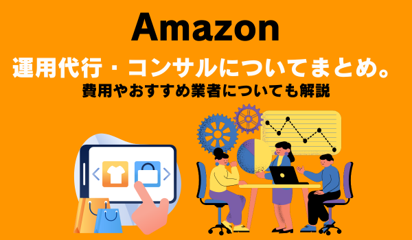 Amazon運用代行・コンサルについてまとめ。費用やおすすめ業者についても解説