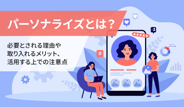 パーソナライズとは？必要とされる理由や取り入れるメリット、活用する上での注意点