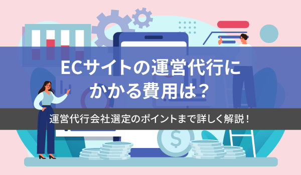 ECサイトの運営代行にかかる費用は？運営代行会社選定のポイントまで詳しく解説！