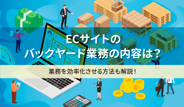 ECサイトのバックヤード業務の内容は？業務を効率化させる方法も解説！