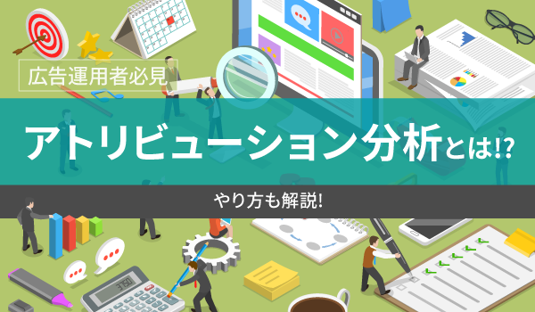 【広告運用者必見】アトリビューション分析とは!?やり方も解説!