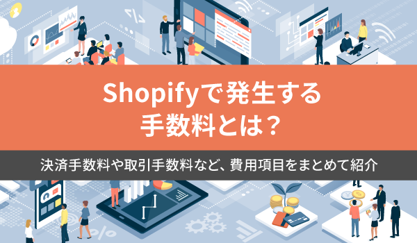 Shopifyで発生する手数料とは？決済手数料や取引手数料など、費用項目をまとめて紹介