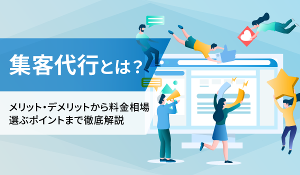 集客代行とは？メリット・デメリットから料金相場、選ぶポイントまで徹底解説