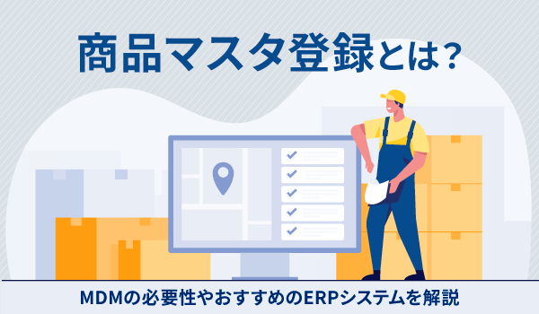 商品マスタ登録とは？MDMの必要性やおすすめのERPシステムを解説