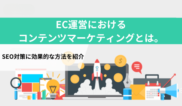 EC運営におけるコンテンツマーケティングとは。SEO対策に効果的な方法を紹介