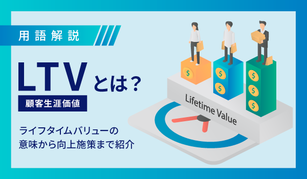 LTV(顧客生涯価値)とは？ライフタイムバリューの意味から向上施策まで紹介