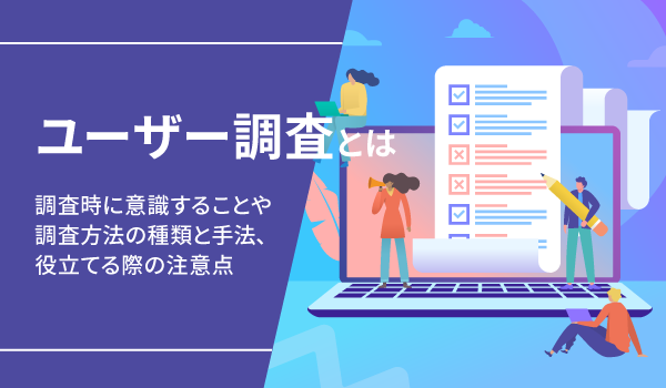 ユーザー調査とは。調査時に意識することや調査方法の種類と手法、役立てる際の注意点