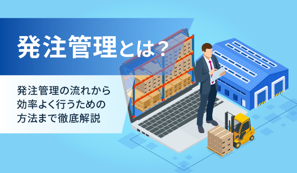 発注管理とは？発注管理の流れから効率よく行うための方法まで徹底解説
