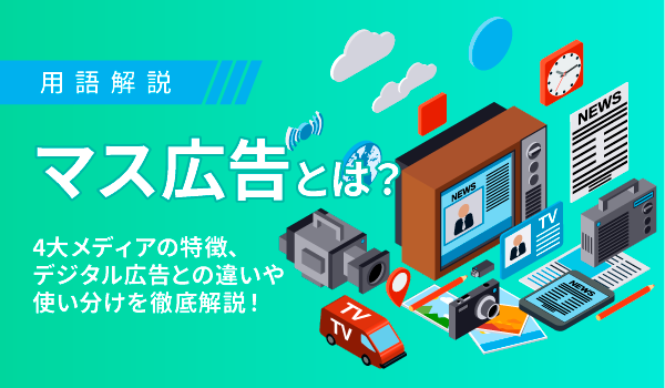 マス広告とは？4大メディアの特徴、デジタル広告との違いや使い分けを徹底解説！