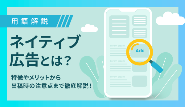 ネイティブ広告とは？特徴やメリットから出稿時の注意点まで徹底解説！