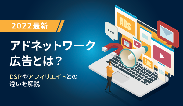 【2022最新】アドネットワーク広告とは？DSPやアフィリエイトとの違いを解説