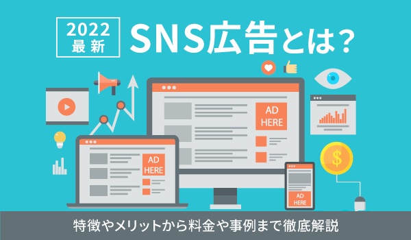 【2022最新】SNS広告とは？特徴やメリットから料金や事例まで徹底解説