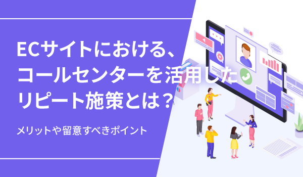 ECサイトにおける、コールセンターを活用したリピート施策とは？メリットや留意すべきポイント
