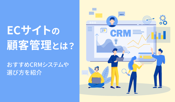 ECサイトの売上を伸ばすCRM(顧客管理)とは？おすすめCRMシステムや選び方を紹介