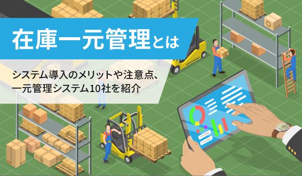 在庫一元管理とは。システム導入のメリットや注意点、一元管理システム10社を紹介