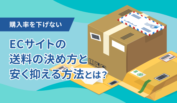 【購入率を下げない】ECサイトの送料の決め方と安く抑える方法とは？