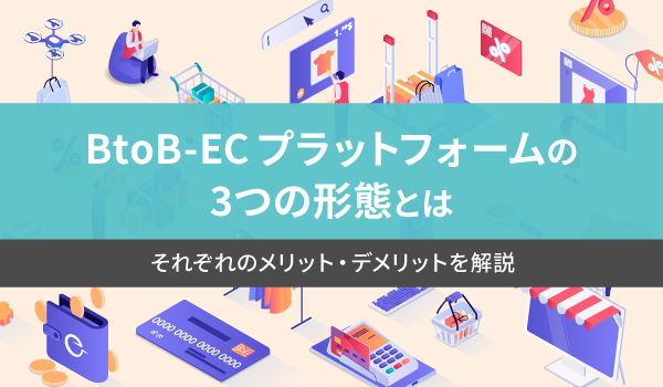 BtoB-EC プラットフォームの3つの形態とは。それぞれのメリット・デメリットを解説