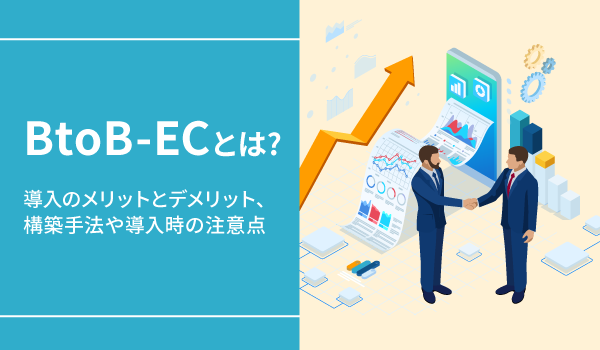 BtoB-ECとは?導入のメリットとデメリット、構築手法や導入時の注意点