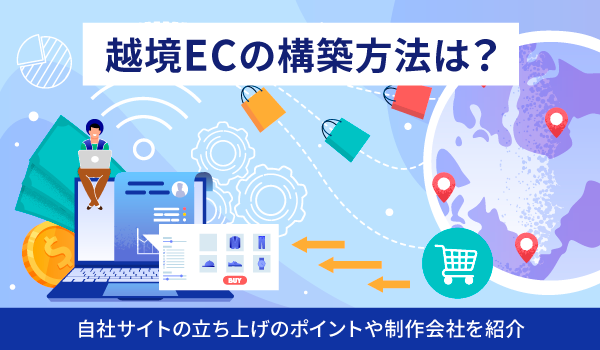 越境ECの構築方法は？自社サイトの立ち上げのポイントや制作会社を紹介