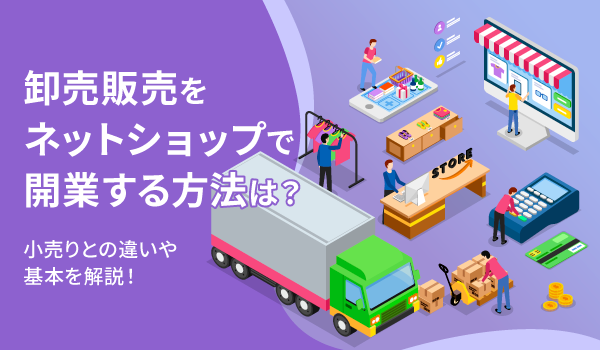 卸売販売をネットショップで開業する方法は？小売りとの違いや基本を解説！｜ECのミカタ