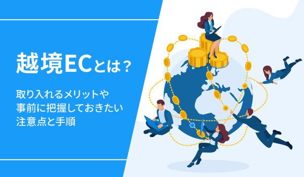 越境ECとは？取り入れるメリットや事前に把握しておきたい注意点と手順