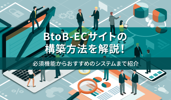 BtoB-ECサイトの構築方法を解説！必須機能からおすすめのシステムまで