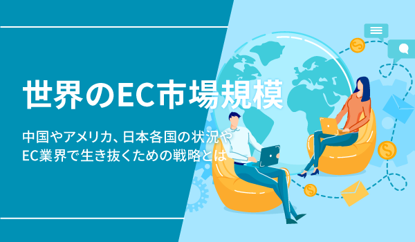 世界のEC市場規模。中国やアメリカ、日本各国の状況やEC業界で生き抜くための戦略とは