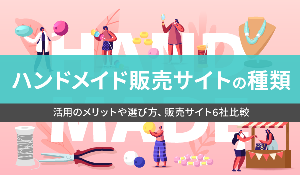 ハンドメイド販売サイトの種類。活用のメリットや選び方、販売サイト6社比較